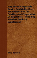 May Byron's Vegetable Book - Containing Over 800 Recipes for the Cooking and Preparation of Vegetables - Including Meatless Cookery Supplement