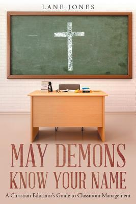 May Demons Know Your Name: A Christian Educators Guide to Classroom Management - Jones, Lane