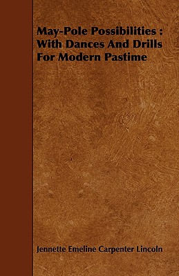 May-Pole Possibilities: With Dances And Drills For Modern Pastime - Lincoln, Jennette Emeline Carpenter