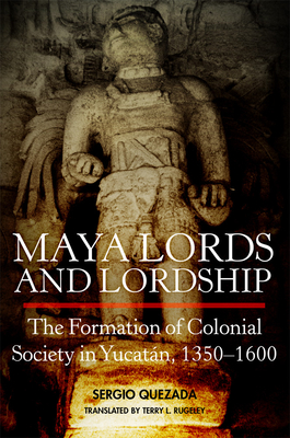 Maya Lords and Lordship: The Formation of Colonial Society in Yucatn, 1350-1600 - Quezada, Sergio, and Rugeley, Terry L (Translated by)