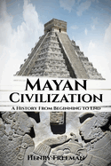 Mayan Civilization: A History From Beginning to End