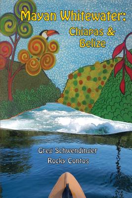 Mayan Whitewater Chiapas & Belize, 2nd Edition: A Guide to the Rivers - Schwendinger, Greg, and Contos, James Rocky