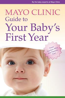 Mayo Clinic Guide to Your Baby's First Year: From Doctors Who Are Parents, Too! - The Baby Experts at Mayo Clinic