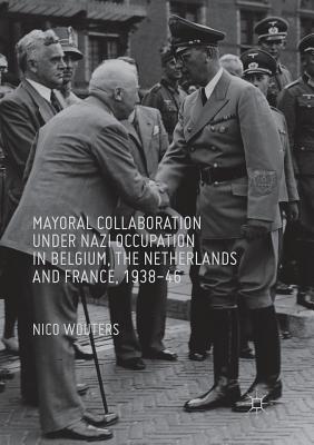 Mayoral Collaboration Under Nazi Occupation in Belgium, the Netherlands and France, 1938-46 - Wouters, Nico