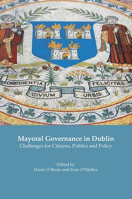 Mayoral Governance in Dublin: Challenges for Citizens, Politics and Policy - O Broin, Deiric (Editor), and O'Malley, Eoin (Editor)