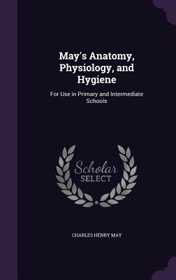 May's Anatomy, Physiology, and Hygiene: For Use in Primary and Intermediate Schools - May, Charles Henry