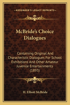 McBride's Choice Dialogues: Containing Original and Characteristic Dialogues for School Exhibitions and Other Amateur Juvenile Entertainments (1893) - McBride, H Elliott