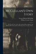 McClellan's own Story: The war for The Union, The Soldiers who Fought it, The Civilians who Directed it and his Relations to it and to Them;