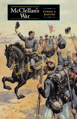 McClellan's War: The Failure of Moderation in the Struggle for the Union - Rafuse, Ethan S