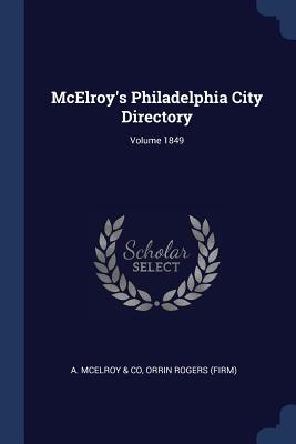 McElroy's Philadelphia City Directory; Volume 1849 - A McElroy & Co (Creator), and (Firm), Orrin Rogers