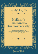 McElroy's Philadelphia Directory for 1847: Containing the Names of the Inhabitants, Their Occupations, Place of Business and Dwelling Houses (Classic Reprint)