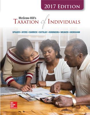 McGraw-Hill's Taxation of Individuals 2017 Edition, 8e - Spilker, Brian C, Professor, and Ayers, Benjamin C, and Robinson, John, Professor