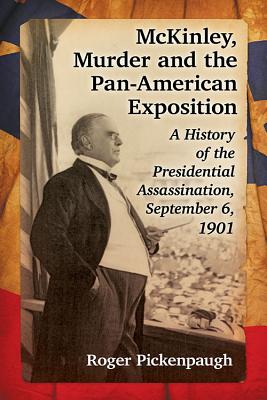 McKinley, Murder and the Pan-American Exposition: A History of the Presidential Assassination, September 6, 1901 - Pickenpaugh, Roger