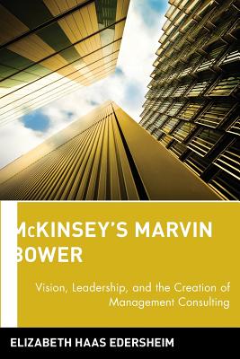 McKinseys Marvin Bower: Vision, Leadership, and the Creation of Management Consulting - Haas Edersheim, Elizabeth