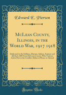 McLean County, Illinois, in the World War, 1917 1918: Dedicated to the Soldiers, Marines, Sailors, Aviators and All the 6, 000 from McLean County, Who Took an Active Part in the Conflict, Either at Home or Abroad (Classic Reprint)