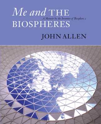 Me and the Biospheres: A Memoir by the Inventor of Biosphere 2 - Allen, John