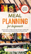 Meal planning for beginners: How to Learn a simple meal plan through a weekly diet plan assuming wholesome food and easy to make + bonus 20 quick recipes