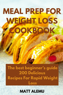 Meal Prep For Weight Loss Cookbook: The best beginner's guide 200 Delicious Recipes For Rapid Weight Loss