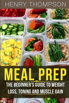Meal Prep: The Ultimate Beginners Guide to Meal Prepping for Weight Loss, Toning and Muscle Gain (Easy, Clean, Low, Carb, Beginners, Health, Meal Prepping, Simple, Safely, Diet, Delicious, Recipes) - Thompson, Henry