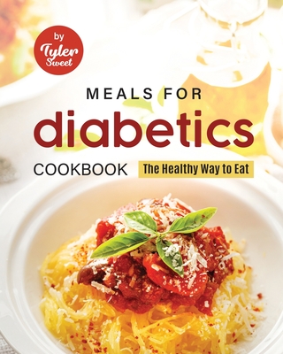 Meals for Diabetics Cookbook: The Healthy Way to Eat - Sweet, Tyler