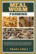 Mealworm Farming: Illustrative Handbook On How To Raise Your Mealworm On Farm Establishment, Housing, Nutrition, Health And Disease Management, Reproduction, Marketing And Many More