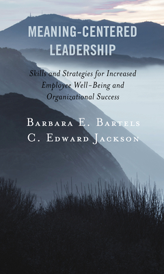 Meaning-Centered Leadership: Skills and Strategies for Increased Employee Well-Being and Organizational Success - Bartels, Barbara E, and Jackson, C Edward