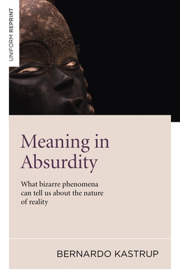 Meaning in Absurdity: What Bizarre Phenomena Can Tell Us about the Nature of Reality - Kastrup, Bernard