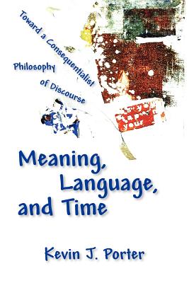 Meaning, Language, and Time: Toward a Consequentialist Philosophy of Discourse - Porter, Kevin J