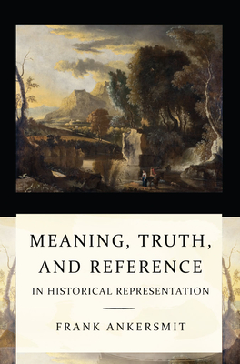 Meaning, Truth, and Reference in Historical Representation: Confronting the Inconvenient Problems of Patient Safety - Ankersmit, Frank R