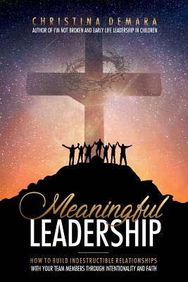 Meaningful Leadership: How to Build Indestructible Relationships with Your Team Members Through Intentionality and Faith - Demara, Christina