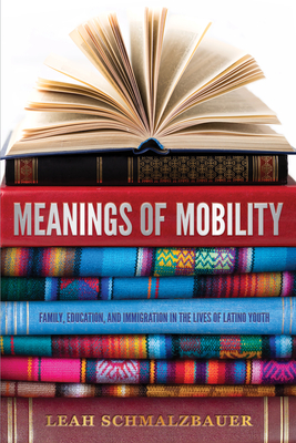 Meanings of Mobility: Family, Education, and Immigration in the Lives of Latino Youth: Family, Education, and Immigration in the Lives of Latino Youth - Schmalzbauer, Leah