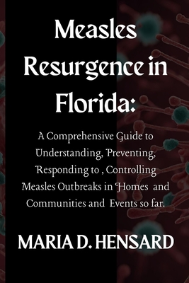 Measles Resurgence in Florida: A Comprehensive Guide to Understanding, Preventing, Responding to, Controlling Measles Outbreaks in Homes and Communities and Events so far. - Hensard, Maria D