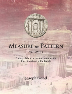 Measure The Pattern - Volume 1: A study of the structures surrounding the Inner Courtyard of the Temple - Good, Joseph, and Huckey, Darren (Contributions by)