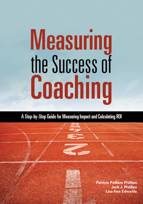 Measuring the Success of Coaching: A Step-By-Step Guide for Measuring Impact and Calculating Roi - Phillips, Patricia Pulliam, PhD, and Edwards, Lisa Ann, and Phillips, Jack J