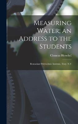 Measuring Water; an Address to the Students: Rensselaer Polytechnic Institute, Troy, N.Y - Herschel, Clemens