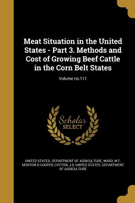 Meat Situation in the United States - Part 3. Methods and Cost of Growing Beef Cattle in the Corn Belt States; Volume no.111 - United States Department of Agriculture (Creator), and Ward, W F (Creator), and Cooper, Morton O