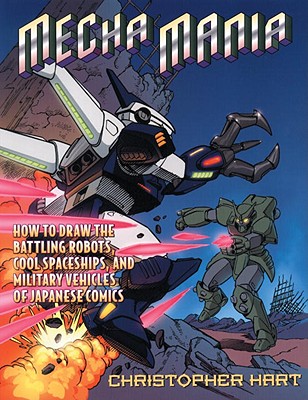 Mecha Mania: How to Draw the Battling Robots, Cool Spaceships, and Military Vehicles of Japanese Comics - Hart, Christopher