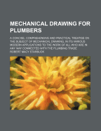 Mechanical Drawing for Plumbers: A Concise, Comprehensive and Practical Treatise on the Subject of Mechanical Drawing, in Its Various Modern Applications to the Work of All Who Are in Any Way Connected with the Plumbing Trade