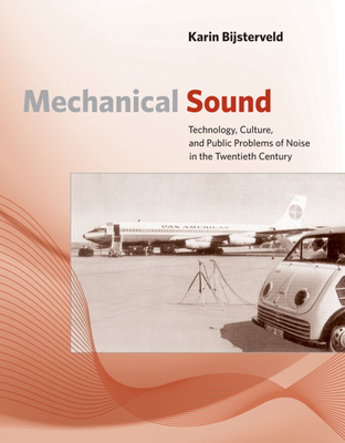 Mechanical Sound: Technology, Culture, and Public Problems of Noise in theTwentieth Century - Bijsterveld, Karin