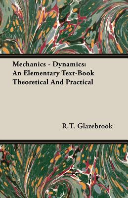 Mechanics - Dynamics: An Elementary Text-Book Theoretical and Practical - Glazebrook, R T
