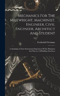 Mechanics For The Millwright, Machinist, Engineer, Civil Engineer, Architect And Student: Containing A Clear Elementary Exposition Of The Principles And Practice Of Building Machines