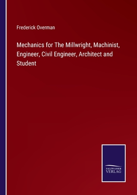 Mechanics for The Millwright, Machinist, Engineer, Civil Engineer, Architect and Student - Overman, Frederick