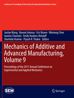 Mechanics of Additive and Advanced Manufacturing, Volume 9: Proceedings of the 2017 Annual Conference on Experimental and Applied Mechanics - Wang, Junlan (Editor), and Antoun, Bonnie (Editor), and Brown, Eric (Editor)