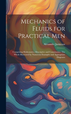 Mechanics of Fluids for Practical Men: Comprising Hydrostatics, Descriptive and Constructive: The Whole Illustrated by Numerous Examples and Appropriate Diagrams - Jamieson, Alexander