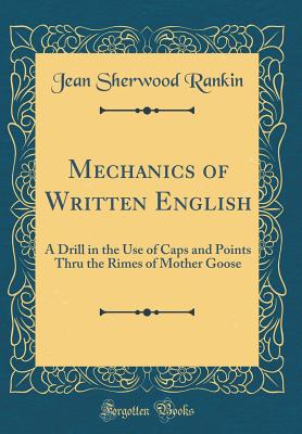 Mechanics of Written English: A Drill in the Use of Caps and Points Thru the Rimes of Mother Goose (Classic Reprint) - Rankin, Jean Sherwood