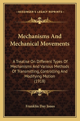 Mechanisms And Mechanical Movements: A Treatise On Different Types Of Mechanisms And Various Methods Of Transmitting, Controlling And Modifying Motion (1918) - Jones, Franklin Day