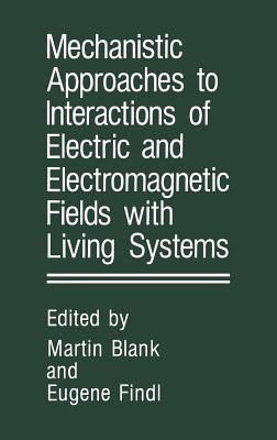 Mechanistic Approaches to Interactions of Electric and Electromagnetic Fields with Living Systems - Blank, Martin (Editor), and Findl, E (Editor)