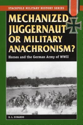 Mechanized Juggernaut or Military Anachronism?: Horses and the German Army of World War II - Dinardo, R L, and Murray, Williamson