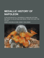 Medallic History of Napoleon: A Collection of All the Medals, Coins, and Jettons, Relating to His Actions and Reign, from the Year 1796-1815 (Classic Reprint)