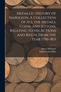 Medallic History of Napoleon. A Collection of all the Medals, Coins, and Jettons, Relating to his Actions and Reign. From the Year 1796-1815